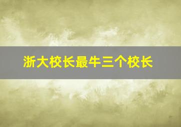 浙大校长最牛三个校长