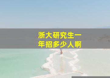 浙大研究生一年招多少人啊