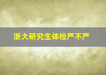 浙大研究生体检严不严