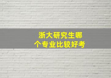 浙大研究生哪个专业比较好考