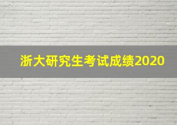 浙大研究生考试成绩2020