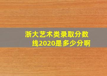 浙大艺术类录取分数线2020是多少分啊