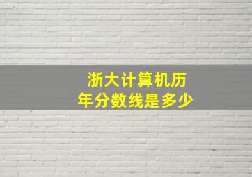 浙大计算机历年分数线是多少