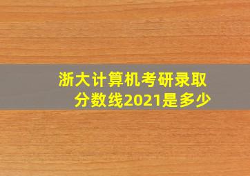 浙大计算机考研录取分数线2021是多少