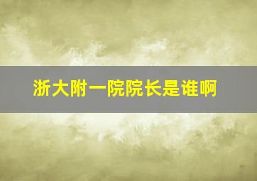 浙大附一院院长是谁啊