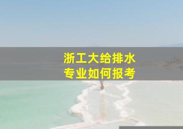 浙工大给排水专业如何报考