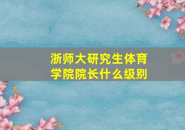 浙师大研究生体育学院院长什么级别