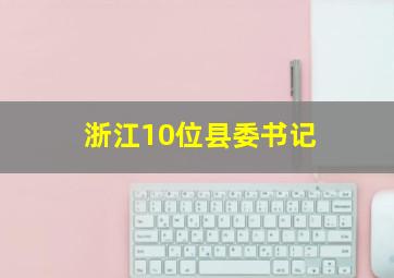 浙江10位县委书记