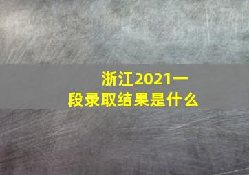 浙江2021一段录取结果是什么