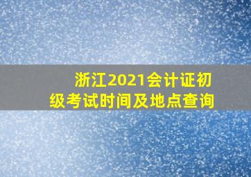 浙江2021会计证初级考试时间及地点查询