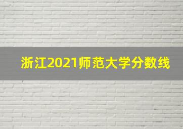 浙江2021师范大学分数线