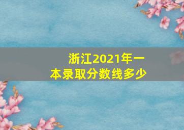 浙江2021年一本录取分数线多少