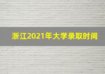 浙江2021年大学录取时间