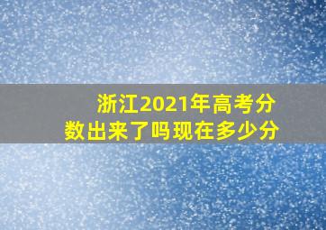 浙江2021年高考分数出来了吗现在多少分