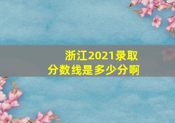 浙江2021录取分数线是多少分啊