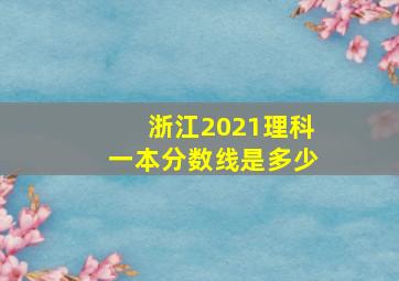 浙江2021理科一本分数线是多少