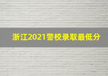 浙江2021警校录取最低分