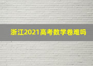 浙江2021高考数学卷难吗