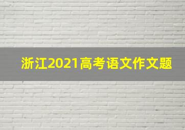 浙江2021高考语文作文题