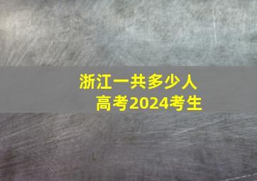 浙江一共多少人高考2024考生