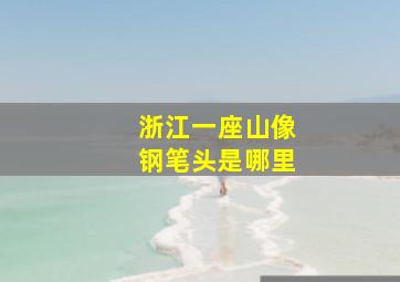 浙江一座山像钢笔头是哪里