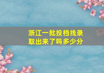 浙江一批投档线录取出来了吗多少分