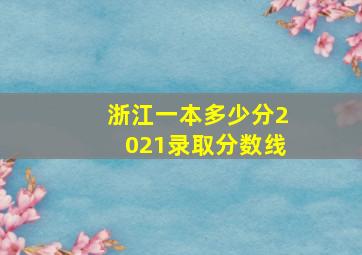 浙江一本多少分2021录取分数线