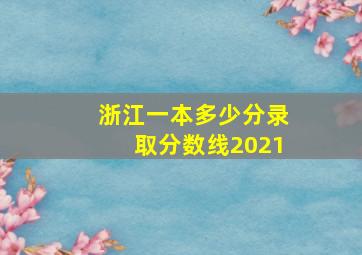 浙江一本多少分录取分数线2021