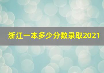 浙江一本多少分数录取2021