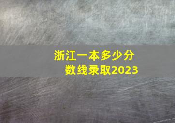 浙江一本多少分数线录取2023