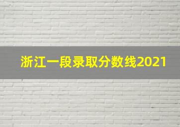 浙江一段录取分数线2021