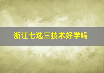 浙江七选三技术好学吗