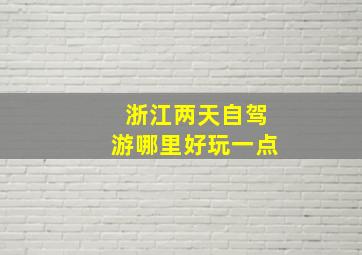 浙江两天自驾游哪里好玩一点