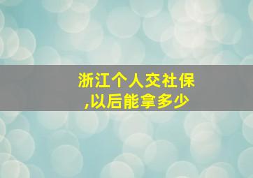 浙江个人交社保,以后能拿多少