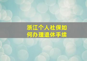 浙江个人社保如何办理退休手续