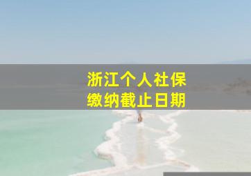 浙江个人社保缴纳截止日期