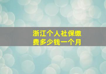 浙江个人社保缴费多少钱一个月