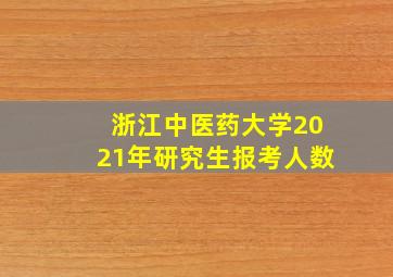 浙江中医药大学2021年研究生报考人数