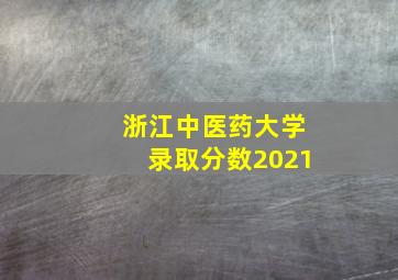 浙江中医药大学录取分数2021