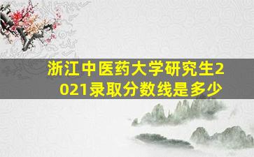 浙江中医药大学研究生2021录取分数线是多少