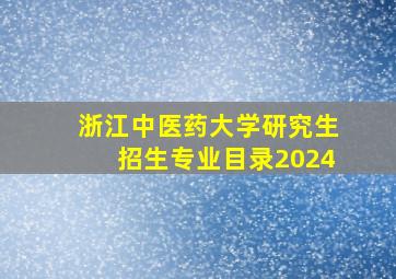 浙江中医药大学研究生招生专业目录2024