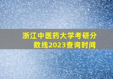 浙江中医药大学考研分数线2023查询时间