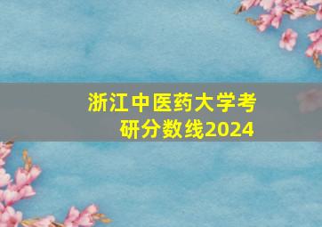 浙江中医药大学考研分数线2024