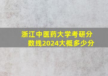 浙江中医药大学考研分数线2024大概多少分