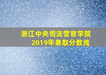 浙江中央司法警官学院2019年录取分数线