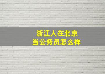 浙江人在北京当公务员怎么样