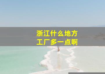 浙江什么地方工厂多一点啊