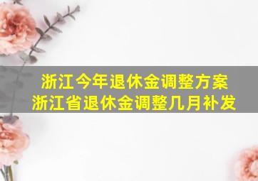 浙江今年退休金调整方案浙江省退休金调整几月补发