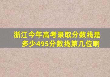 浙江今年高考录取分数线是多少495分数线第几位啊