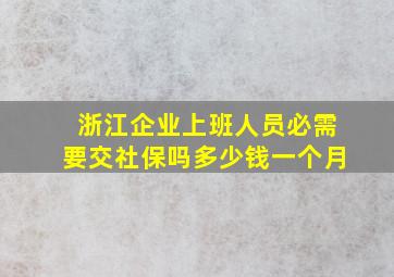 浙江企业上班人员必需要交社保吗多少钱一个月